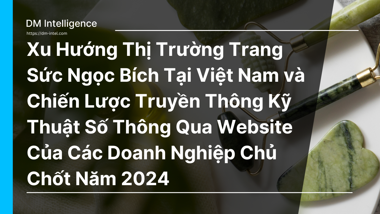 Xu Hướng Thị Trường Trang Sức Ngọc Bích Tại Việt Nam và Chiến Lược Truyền Thông Kỹ Thuật Số Thông Qua Website Của Các Doanh Nghiệp Chủ Chốt Năm 2024
