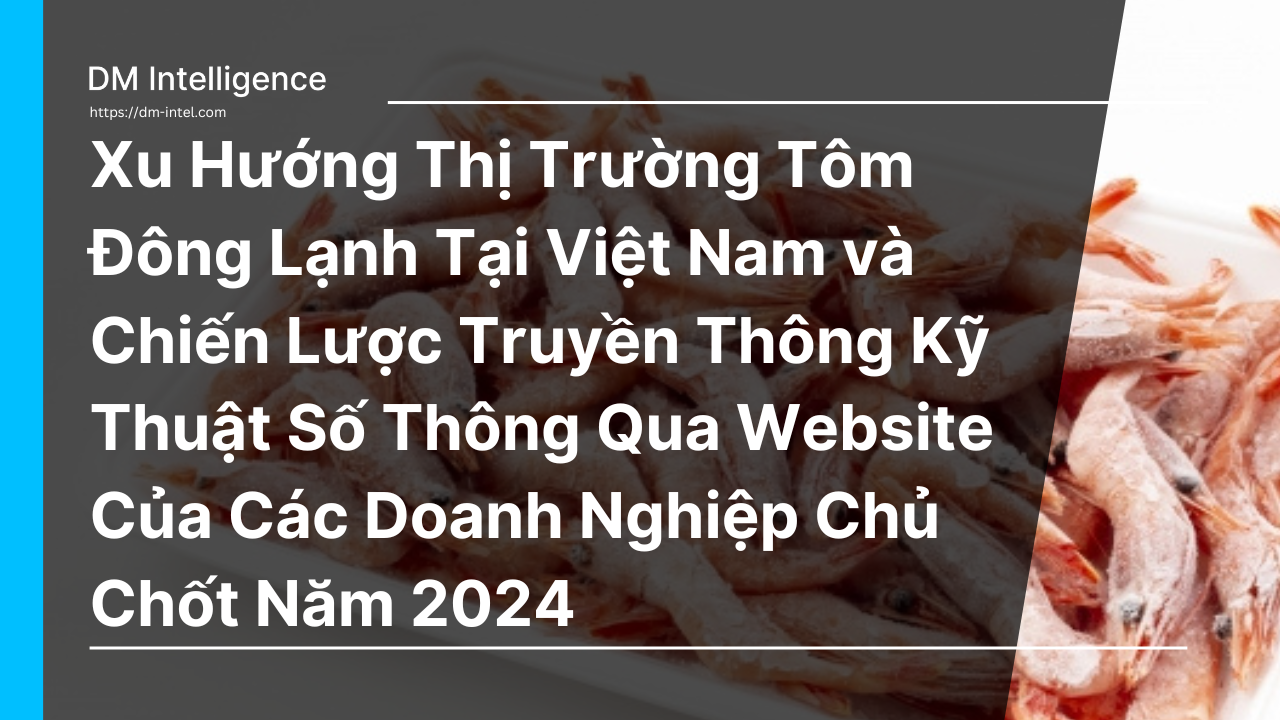 Xu Hướng Thị Trường Tôm Đông Lạnh Tại Việt Nam và Chiến Lược Truyền Thông Kỹ Thuật Số Thông Qua Website Của Các Doanh Nghiệp Chủ Chốt Năm 2024