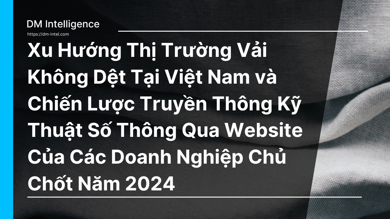 Xu Hướng Thị Trường Vải Không Dệt Tại Việt Nam và Chiến Lược Truyền Thông Kỹ Thuật Số Thông Qua Website Của Các Doanh Nghiệp Chủ Chốt Năm 2024