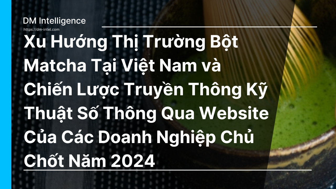 Xu Hướng Thị Trường Bột Matcha Tại Việt Nam và Chiến Lược Truyền Thông Kỹ Thuật Số Thông Qua Website Của Các Doanh Nghiệp Chủ Chốt Năm 2024