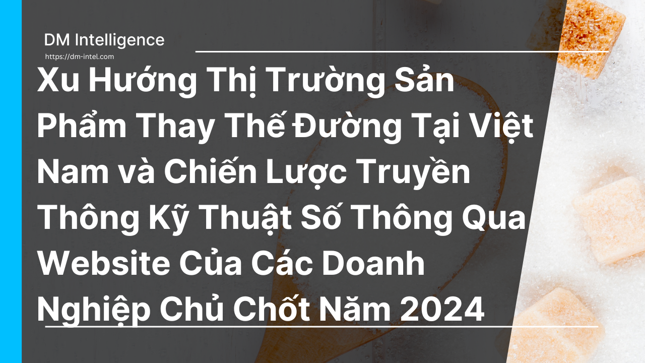 Xu Hướng Thị Trường Sản Phẩm Thay Thế Đường Tại Việt Nam và Chiến Lược Truyền Thông Kỹ Thuật Số Thông Qua Website Của Các Doanh Nghiệp Chủ Chốt Năm 2024